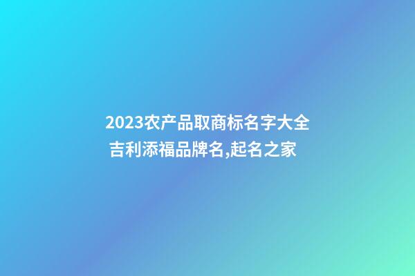 2023农产品取商标名字大全 吉利添福品牌名,起名之家-第1张-商标起名-玄机派